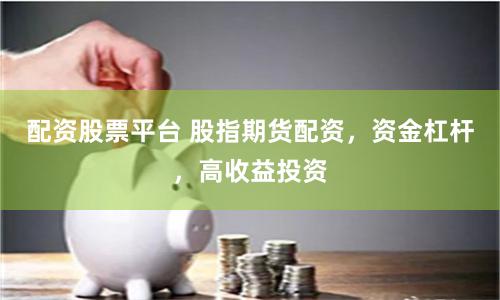 配資股票平臺(tái) 股指期貨配資，資金杠桿，高收益投資